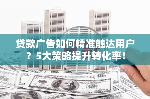 孙吴贷款广告如何精准触达用户？5大策略提升转化率！