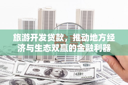 孙吴旅游开发贷款，推动地方经济与生态双赢的金融利器