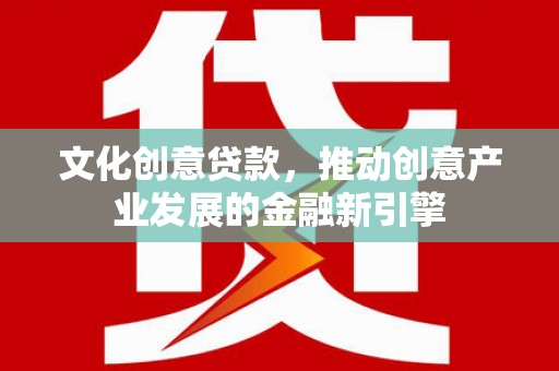孙吴文化创意贷款，推动创意产业发展的金融新引擎