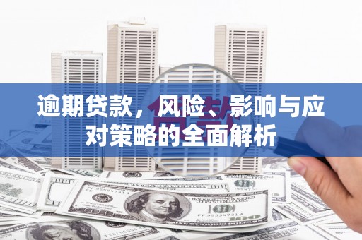 孙吴逾期贷款，风险、影响与应对策略的全面解析