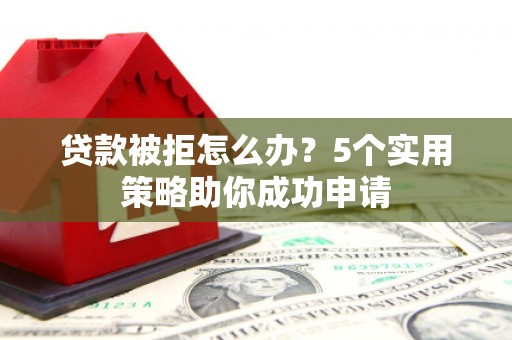 孙吴贷款被拒怎么办？5个实用策略助你成功申请