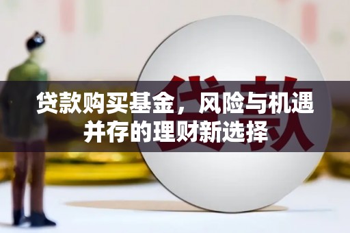 孙吴贷款购买基金，风险与机遇并存的理财新选择