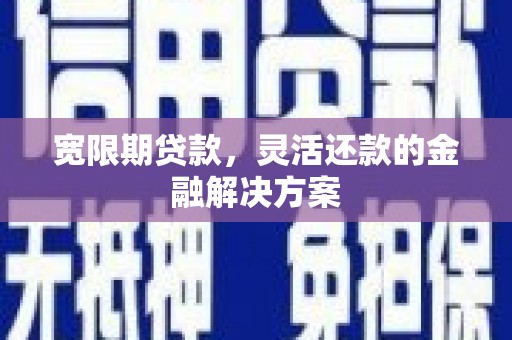孙吴宽限期贷款，灵活还款的金融解决方案
