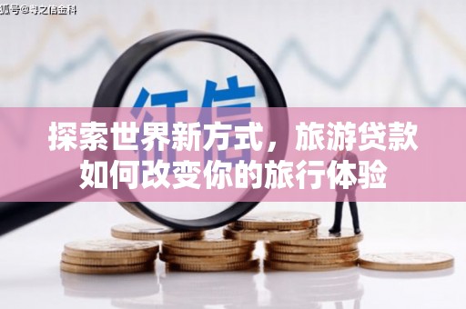 孙吴探索世界新方式，旅游贷款如何改变你的旅行体验