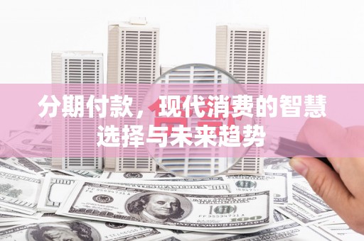 孙吴分期付款，现代消费的智慧选择与未来趋势