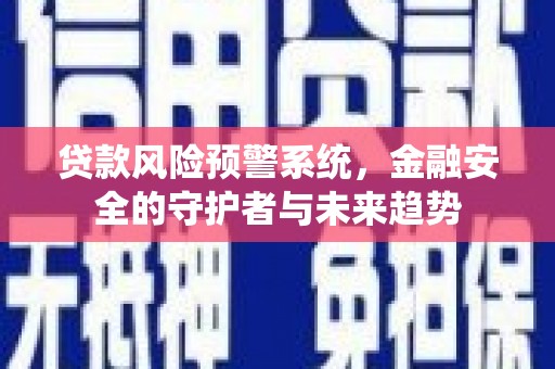 孙吴贷款风险预警系统，金融安全的守护者与未来趋势