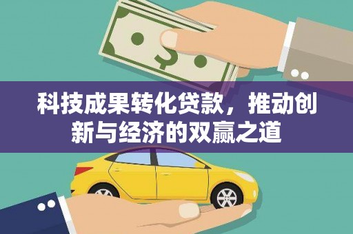 孙吴科技成果转化贷款，推动创新与经济的双赢之道