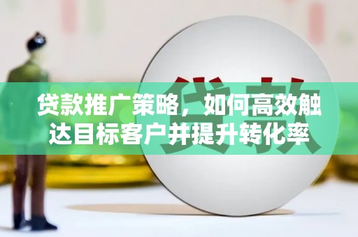 孙吴贷款推广策略，如何高效触达目标客户并提升转化率