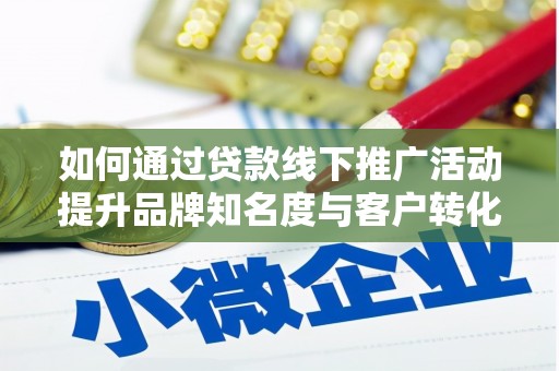 孙吴如何通过贷款线下推广活动提升品牌知名度与客户转化率
