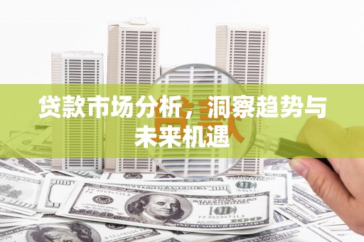 孙吴贷款市场分析，洞察趋势与未来机遇
