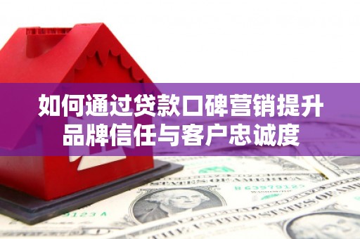 孙吴如何通过贷款口碑营销提升品牌信任与客户忠诚度