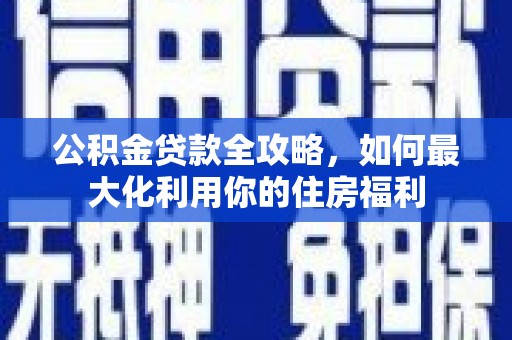 孙吴公积金贷款全攻略，如何最大化利用你的住房福利