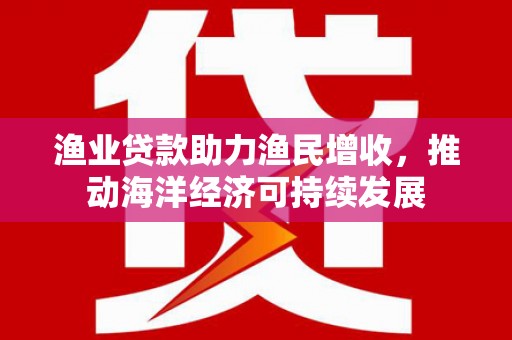孙吴渔业贷款助力渔民增收，推动海洋经济可持续发展