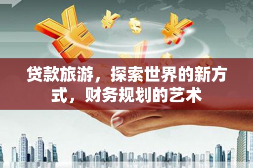 孙吴贷款旅游，探索世界的新方式，财务规划的艺术