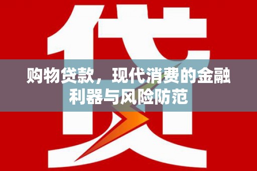 孙吴购物贷款，现代消费的金融利器与风险防范