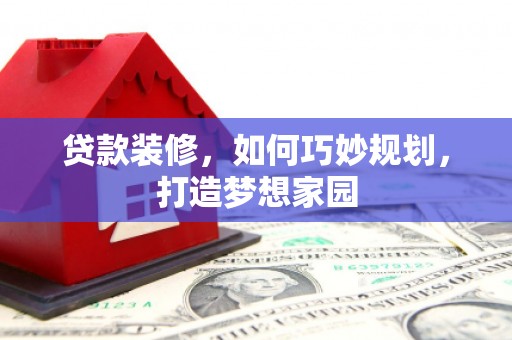 孙吴贷款装修，如何巧妙规划，打造梦想家园