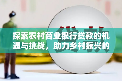 孙吴探索农村商业银行贷款的机遇与挑战，助力乡村振兴的金融引擎
