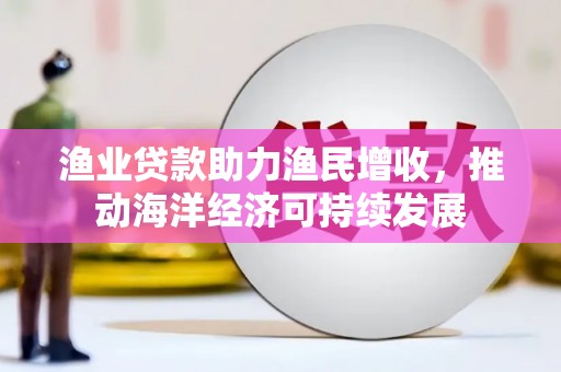 孙吴渔业贷款助力渔民增收，推动海洋经济可持续发展