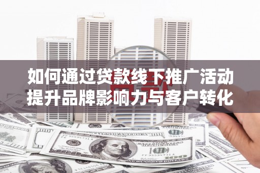 孙吴如何通过贷款线下推广活动提升品牌影响力与客户转化率