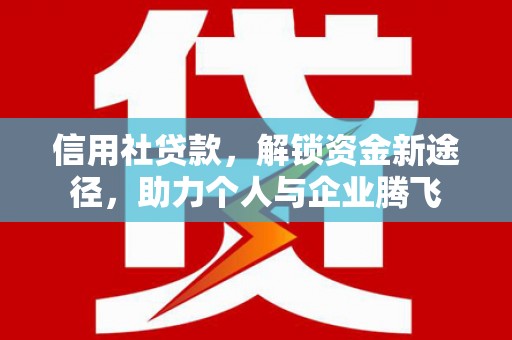 孙吴信用社贷款，解锁资金新途径，助力个人与企业腾飞