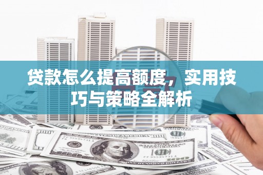 孙吴贷款怎么提高额度，实用技巧与策略全解析