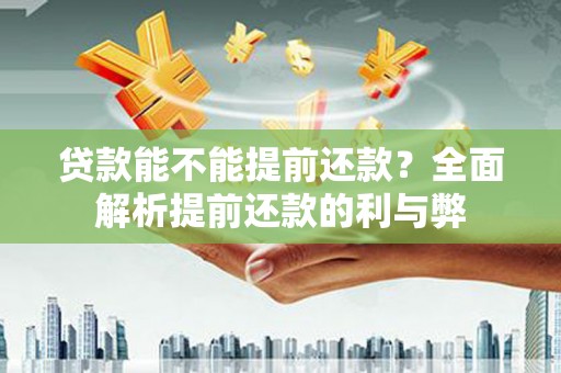 孙吴贷款能不能提前还款？全面解析提前还款的利与弊