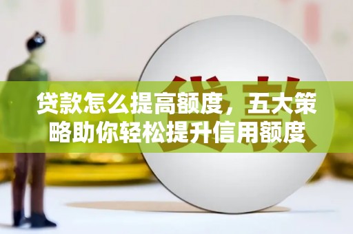 孙吴贷款怎么提高额度，五大策略助你轻松提升信用额度