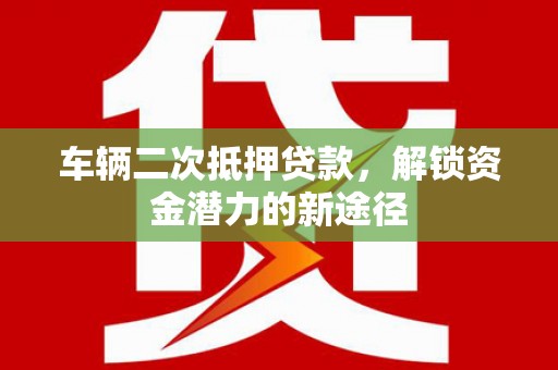 孙吴车辆二次抵押贷款，解锁资金潜力的新途径