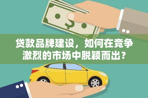 孙吴贷款品牌建设，如何在竞争激烈的市场中脱颖而出？