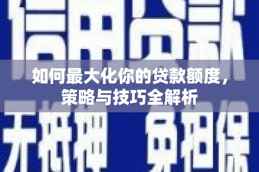 孙吴如何最大化你的贷款额度，策略与技巧全解析