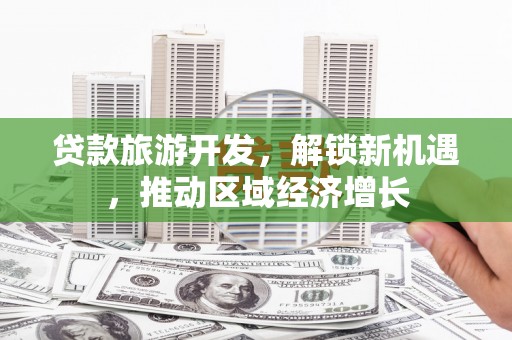 孙吴贷款旅游开发，解锁新机遇，推动区域经济增长