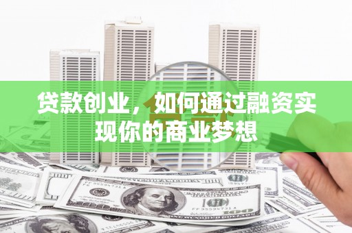 孙吴贷款创业，如何通过融资实现你的商业梦想