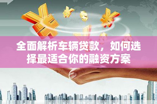 孙吴全面解析车辆贷款，如何选择最适合你的融资方案