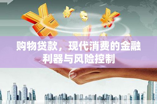 孙吴购物贷款，现代消费的金融利器与风险控制