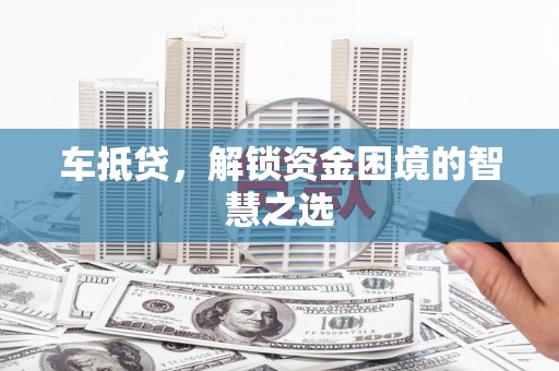 孙吴车抵贷，解锁资金困境的智慧之选