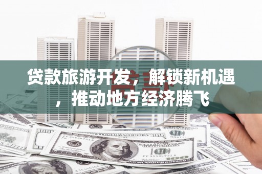 孙吴贷款旅游开发，解锁新机遇，推动地方经济腾飞