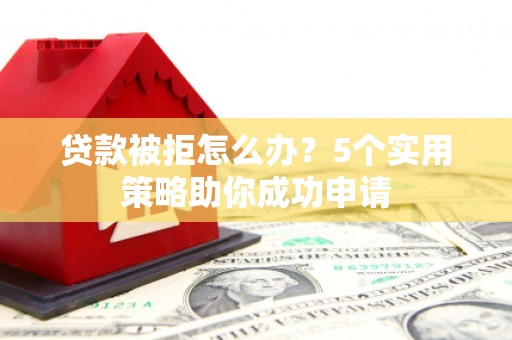孙吴贷款被拒怎么办？5个实用策略助你成功申请