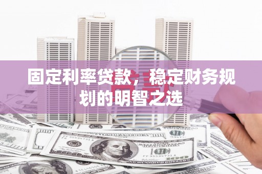孙吴固定利率贷款，稳定财务规划的明智之选