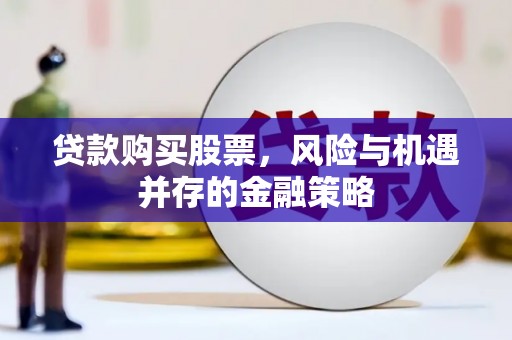 孙吴贷款购买股票，风险与机遇并存的金融策略