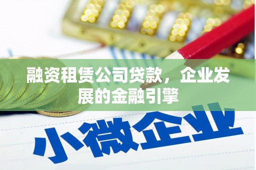 孙吴融资租赁公司贷款，企业发展的金融引擎